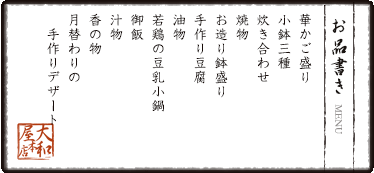 お品書き　華かご盛り　小鉢三種　炊き合わせ　焼物　お造り鉢盛り　手作り豆腐　油物　若鶏の豆乳小鍋　御飯　汁物　香の物　月替わりの手作りデザート