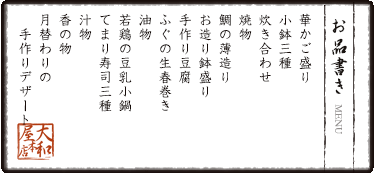 お品書き　華かご盛り　小鉢三種　炊き合わせ　焼物　鯛の薄造り　お造り鉢盛り　手作り豆腐　ふぐの生春巻き　油物　若鶏の豆乳小鍋　てまり寿司三種　汁物　香の物　月替わりの手作りデザート