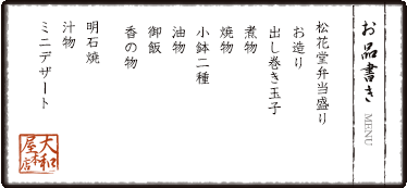 お品書き　松花堂弁当盛り　お造り　出し巻き玉子　煮物　焼物　小鉢二種　油物　御飯　香の物　明石焼 汁物　ミニデザート