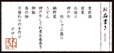 お品書き　食前酒、前菜、お造り、神戸牛肉しゃぶ盛り、鍋野菜、うどん、神戸牛しぐれ煮生春巻き、御飯、香の物、月替わりの手作りデザート