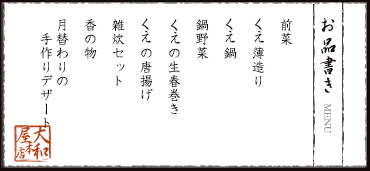 お品書き　前菜、くえ薄造り、くえ鍋、鍋野菜、くえの生春巻き、くえ唐揚げ、雑炊セット、香の物、月替わりの手作りデザート